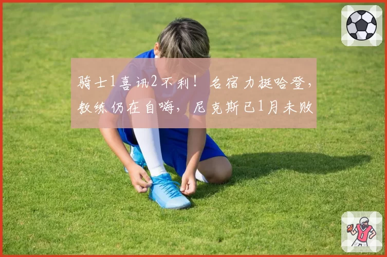 骑士1喜讯2不利！名宿力挺哈登，教练仍在自嗨，尼克斯已1月未败