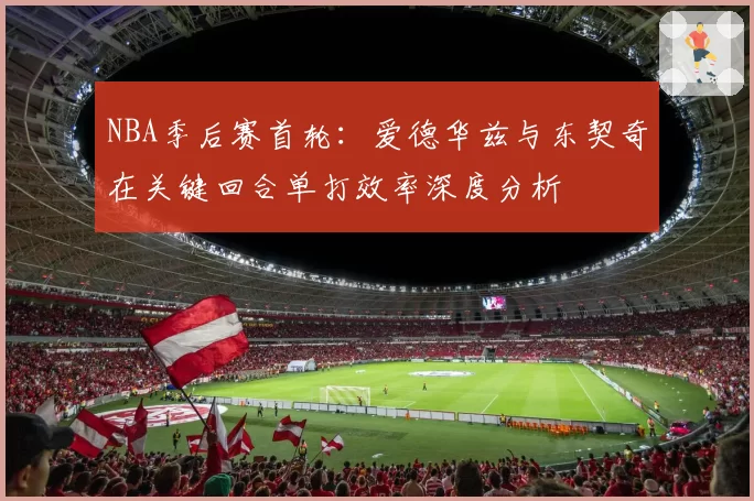 NBA季后赛首轮：爱德华兹与东契奇在关键回合单打效率深度分析