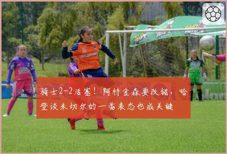 骑士2-2活塞！阿特金森要改错，哈登谈米切尔的一番表态也成关键