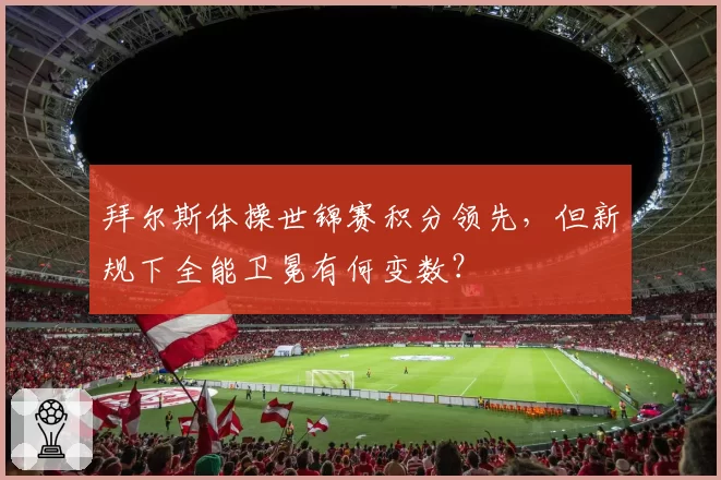拜尔斯体操世锦赛积分领先，但新规下全能卫冕有何变数？