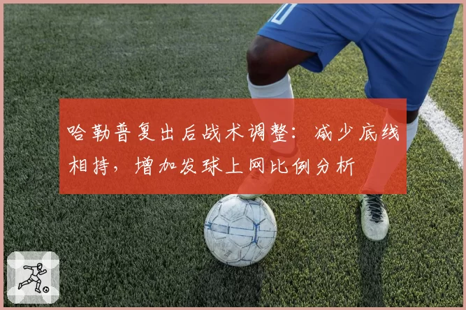 哈勒普复出后战术调整：减少底线相持，增加发球上网比例分析