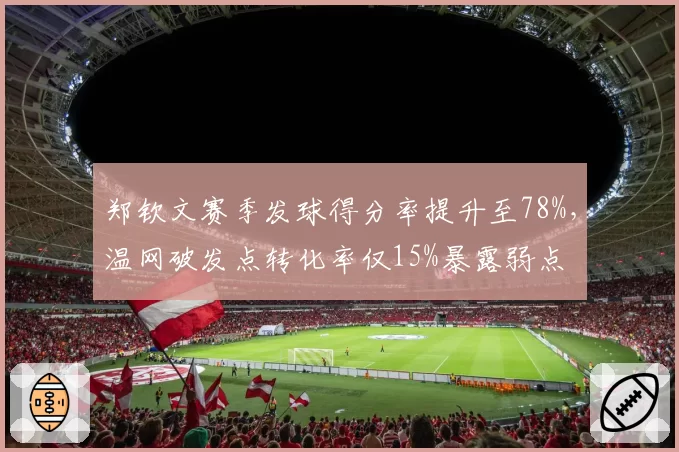 郑钦文赛季发球得分率提升至78%,温网破发点转化率仅15%暴露弱点