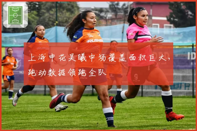 上海申花吴曦中场覆盖面积巨大，跑动数据领跑全队