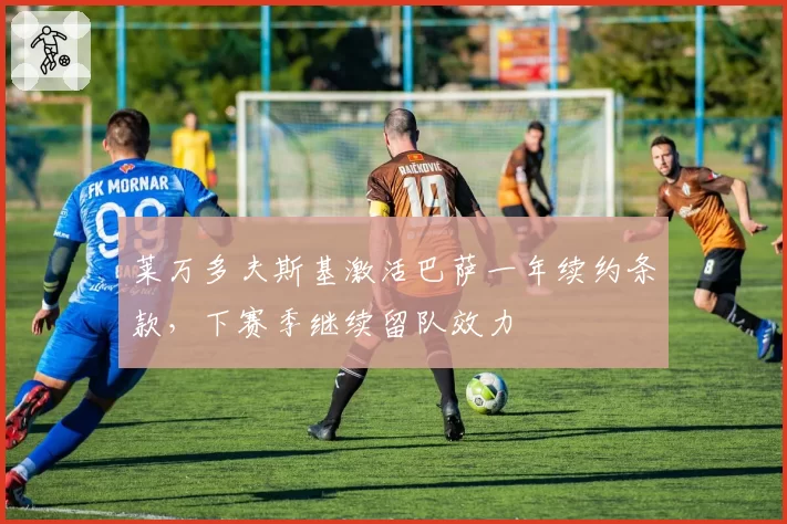 莱万多夫斯基激活巴萨一年续约条款，下赛季继续留队效力