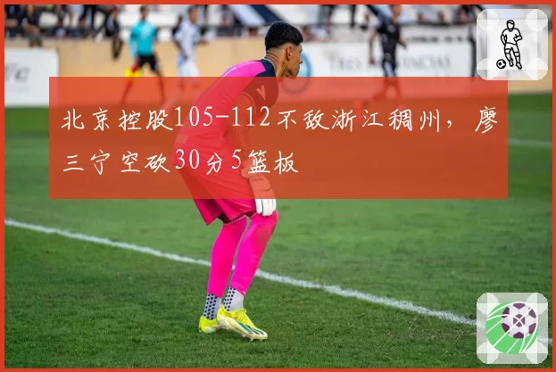 北京控股105-112不敌浙江稠州,廖三宁空砍30分5篮板