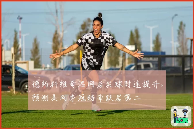 德约科维奇温网后发球时速提升，预测美网夺冠赔率跃居第二