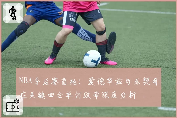 NBA季后赛首轮：爱德华兹与东契奇在关键回合单打效率深度分析
