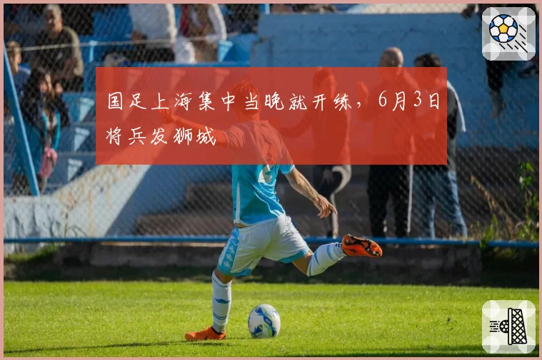 国足上海集中当晚就开练,6月3日将兵发狮城