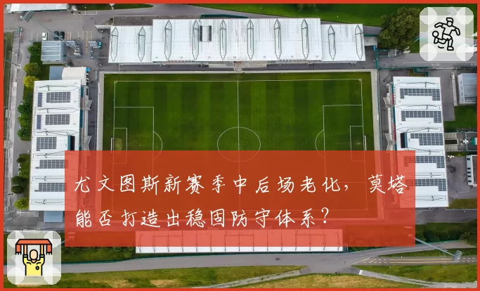 尤文图斯新赛季中后场老化,莫塔能否打造出稳固防守体系?