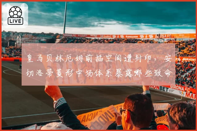 皇马贝林厄姆前插空间遭封印,安切洛蒂菱形中场体系暴露哪些致命短板?