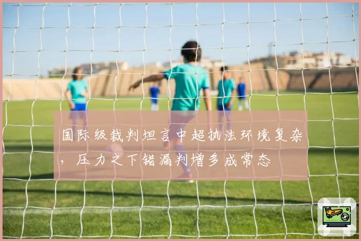 国际级裁判坦言中超执法环境复杂，压力之下错漏判增多成常态