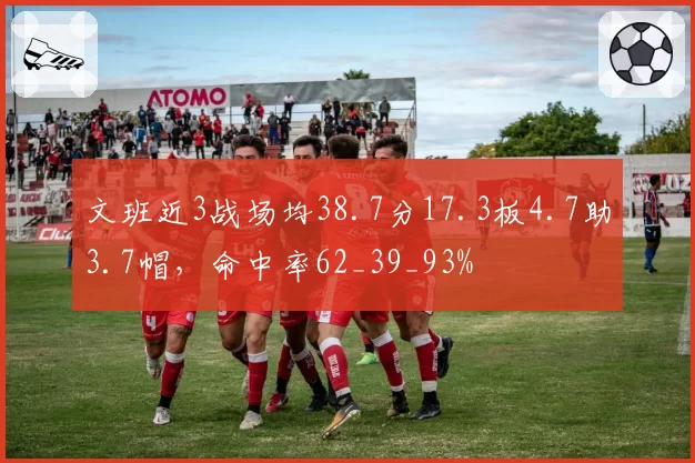 文班近3战场均38.7分17.3板4.7助3.7帽,命中率62_39_93%