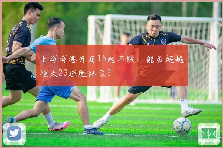 上海海港开局16轮不败,能否超越恒大23连胜纪录?
