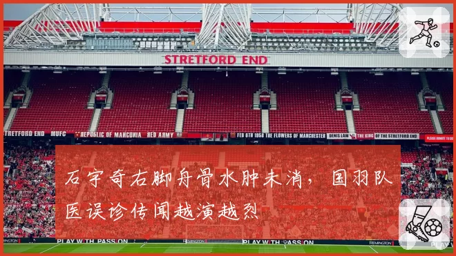 石宇奇右脚舟骨水肿未消,国羽队医误诊传闻越演越烈