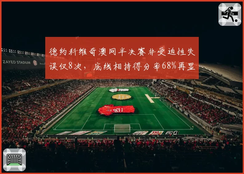 德约科维奇澳网半决赛非受迫性失误仅8次,底线相持得分率68%再显王者风范