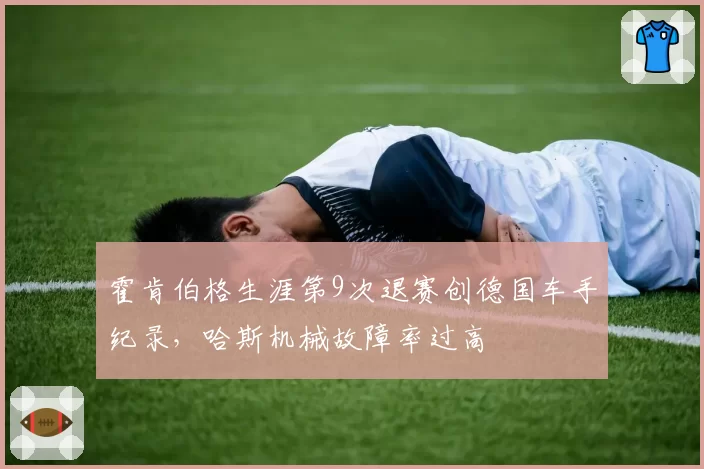 霍肯伯格生涯第9次退赛创德国车手纪录,哈斯机械故障率过高