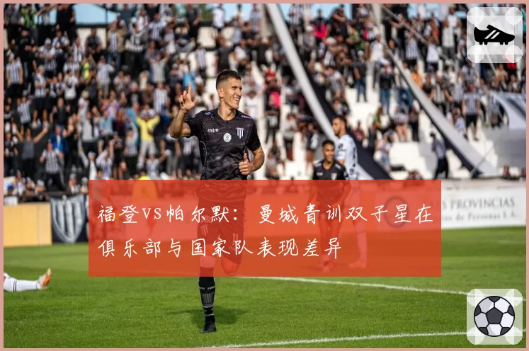 福登vs帕尔默：曼城青训双子星在俱乐部与国家队表现差异