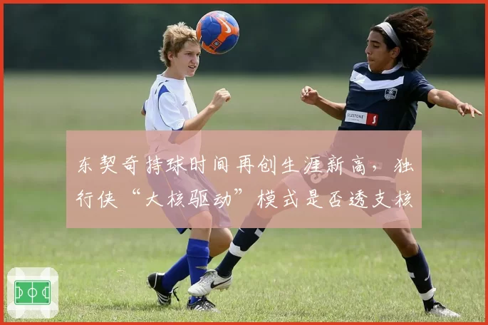 东契奇持球时间再创生涯新高,独行侠“大核驱动”模式是否透支核心?