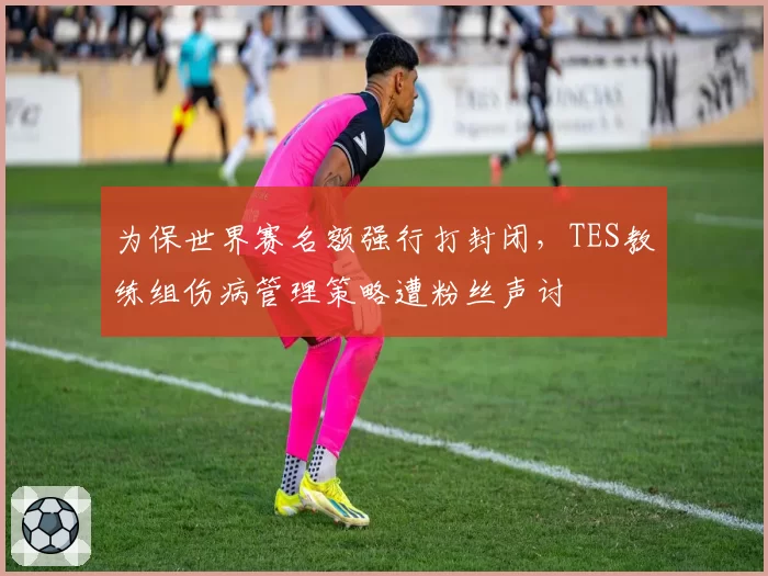 为保世界赛名额强行打封闭,TES教练组伤病管理策略遭粉丝声讨